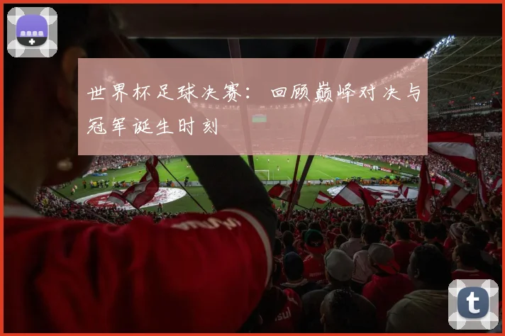 世界杯足球决赛：回顾巅峰对决与冠军诞生时刻