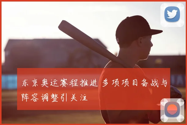 东京奥运赛程推进 多项项目备战与阵容调整引关注