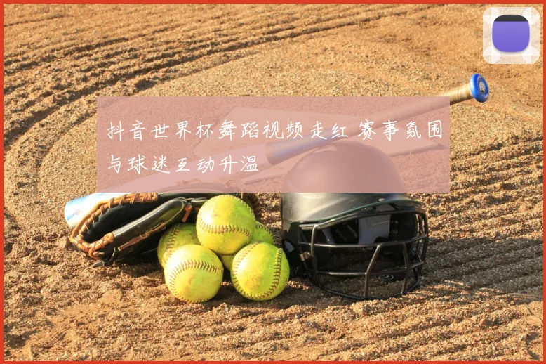 抖音世界杯舞蹈视频走红 赛事氛围与球迷互动升温