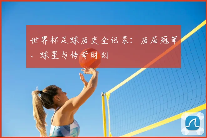世界杯足球历史全记录：历届冠军、球星与传奇时刻