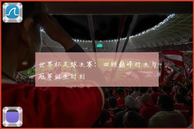 世界杯足球决赛:回顾巅峰对决与冠军诞生时刻