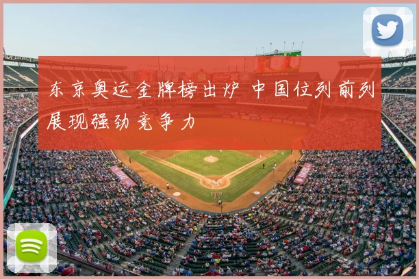 东京奥运金牌榜出炉 中国位列前列展现强劲竞争力